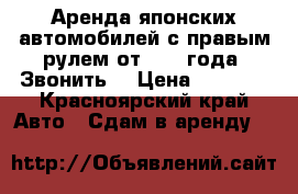 Аренда японских автомобилей с правым рулем от 2000 года. Звонить  › Цена ­ 6 000 - Красноярский край Авто » Сдам в аренду   